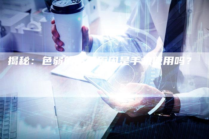 揭秘:色弱的主要原因是手机使用吗?-链接买卖平台