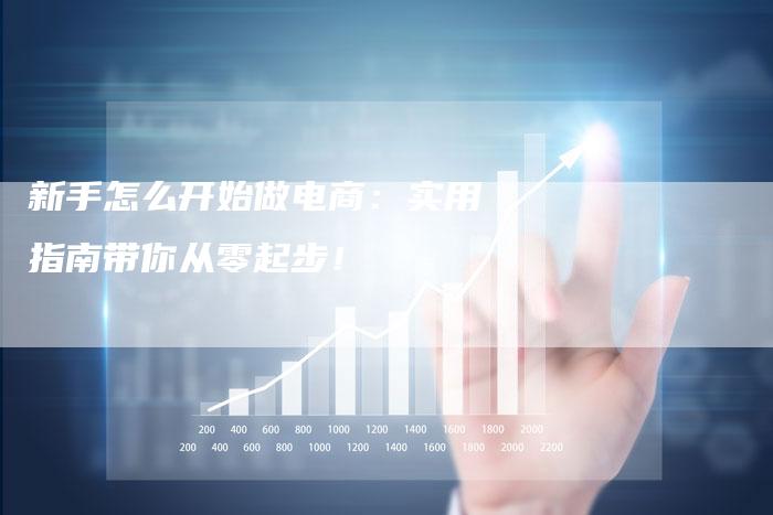 新手怎么开始做电商：实用指南带你从零起步！
