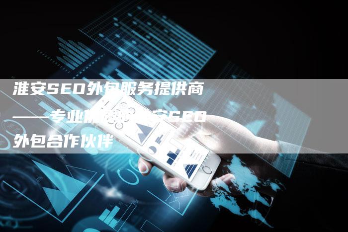淮安SEO外包服务提供商——专业优质的淮安SEO外包合作伙伴-链接买卖平台