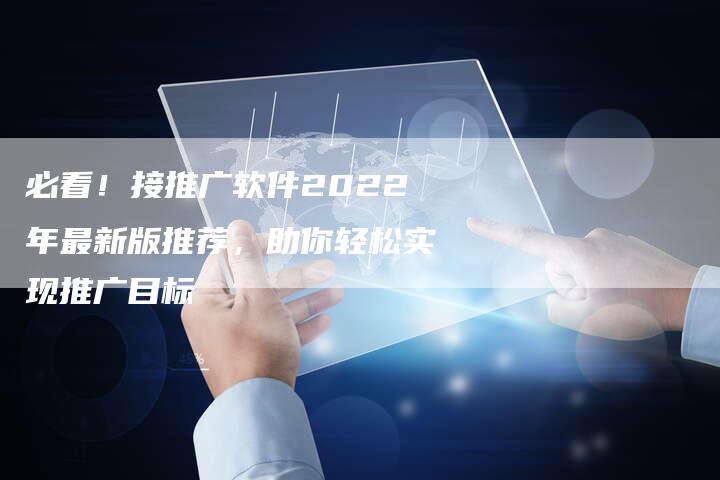 必看！接推广软件2022年最新版推荐，助你轻松实现推广目标