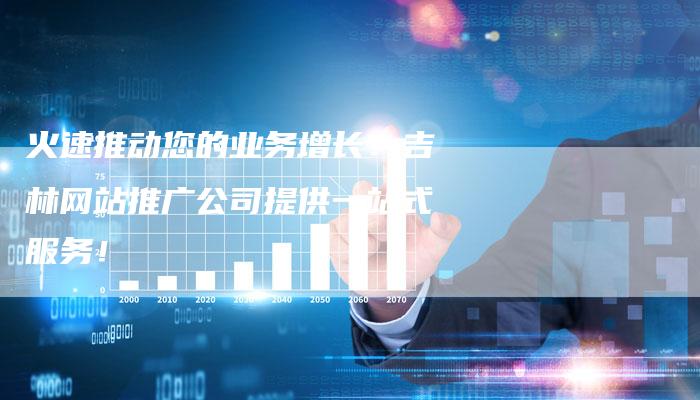 火速推动您的业务增长！吉林网站推广公司提供一站式服务！