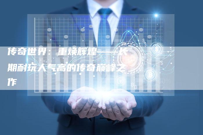 传奇世界:重焕辉煌——长期耐玩人气高的传奇巅峰之作-链接买卖平台