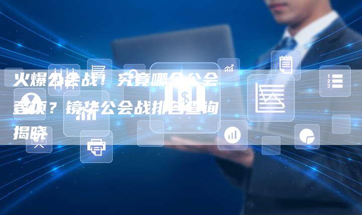 火爆公会战!究竟哪个公会登顶?镜华公会战排名查询揭晓-链接买卖平台