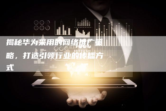 揭秘华为采用的网络推广策略,打造引领行业的传播方式-链接买卖平台