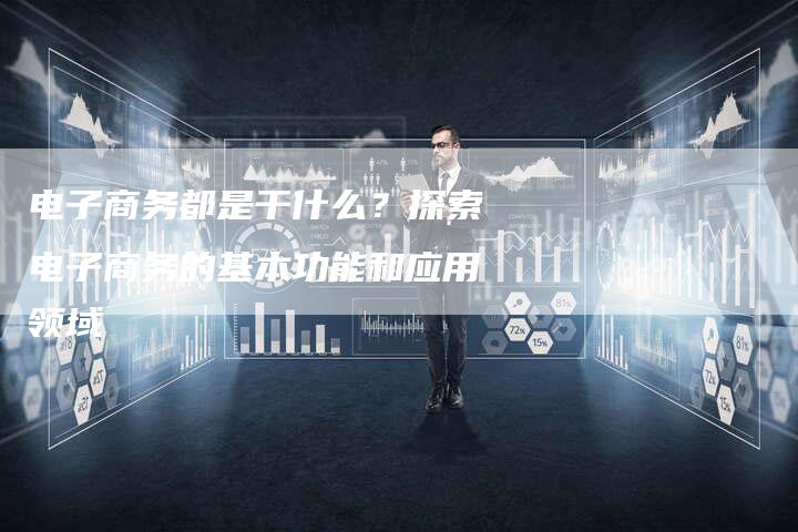 电子商务都是干什么？探索电子商务的基本功能和应用领域