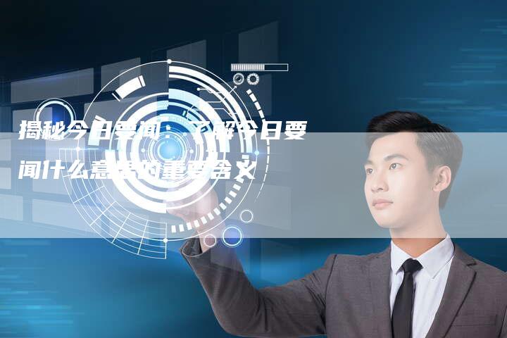 揭秘今日要闻:了解今日要闻什么意思的重要含义-链接买卖平台