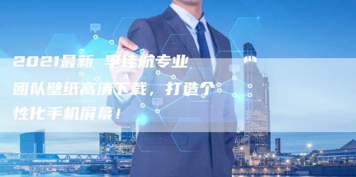 2021最新 李佳航专业团队壁纸高清下载，打造个性化手机屏幕！