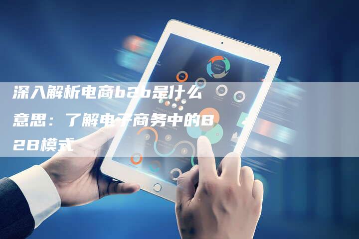 深入解析电商b2b是什么意思：了解电子商务中的B2B模式