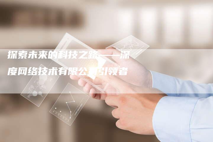 探索未来的科技之路——深度网络技术有限公司引领者-链接买卖平台