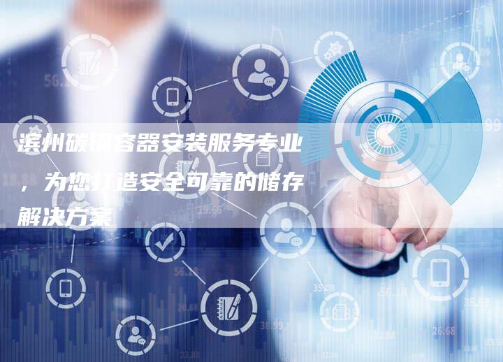 滨州碳钢容器安装服务专业,为您打造安全可靠的储存解决方案-链接买卖平台