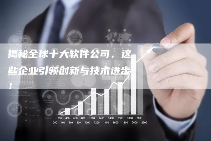 揭秘全球十大软件公司,这些企业引领创新与技术进步!-链接买卖平台
