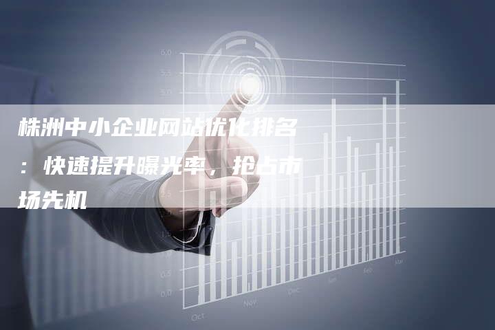 株洲中小企业网站优化排名:快速提升曝光率,抢占市场先机-链接买卖平台