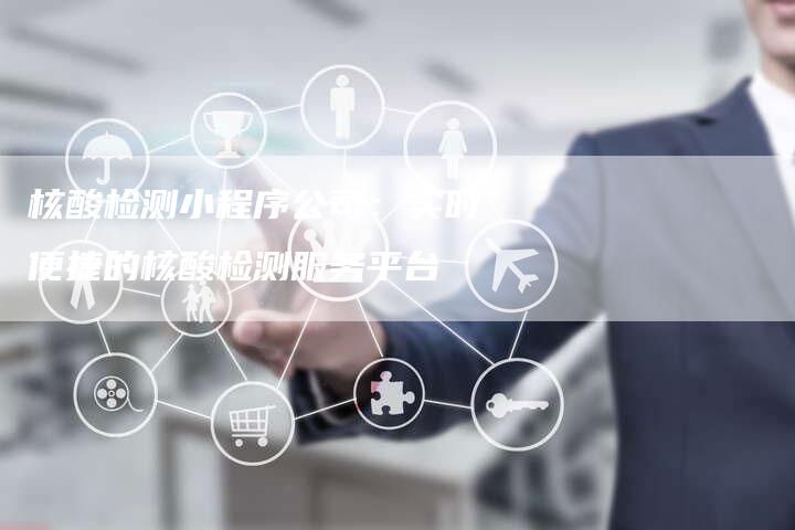 核酸检测小程序公司:实时便捷的核酸检测服务平台-链接买卖平台