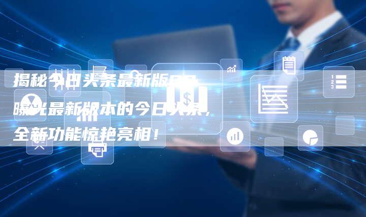 揭秘今日头条最新版OP 曝光最新版本的今日头条，全新功能惊艳亮相！