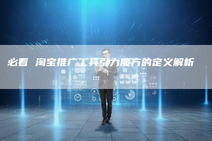 必看 淘宝推广工具引力魔方的定义解析-链接买卖平台