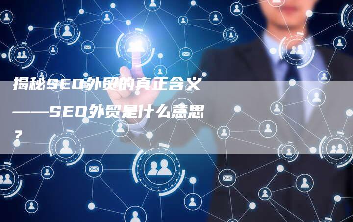 揭秘SEO外贸的真正含义——SEO外贸是什么意思？