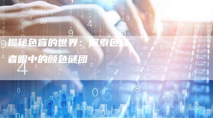 揭秘色盲的世界:探索色盲者眼中的颜色谜团-链接买卖平台