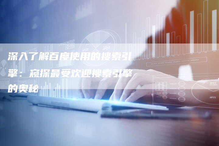 深入了解百度使用的搜索引擎：窥探最受欢迎搜索引擎的奥秘