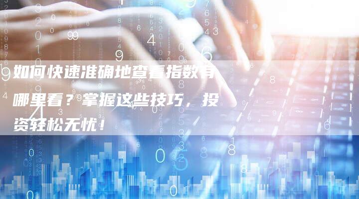 如何快速准确地查看指数有哪里看?掌握这些技巧,投资轻松无忧!-链接买卖平台