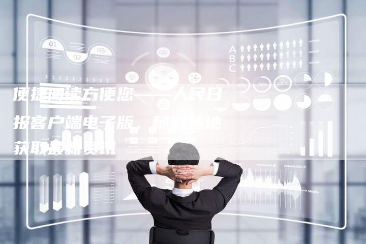 便捷阅读方便您——人民日报客户端电子版,随时随地获取最新资讯-链接买卖平台