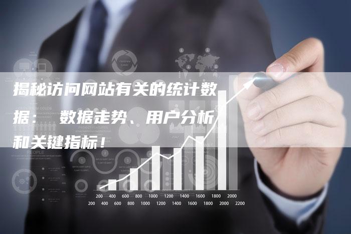 揭秘访问网站有关的统计数据： 数据走势、用户分析和关键指标！