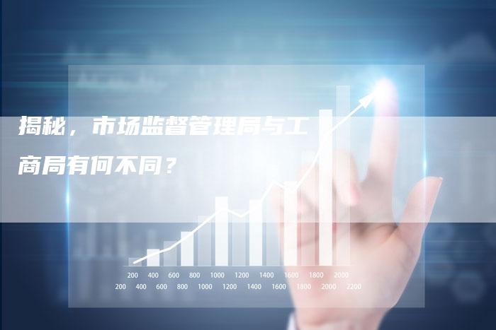 揭秘，市场监督管理局与工商局有何不同？
