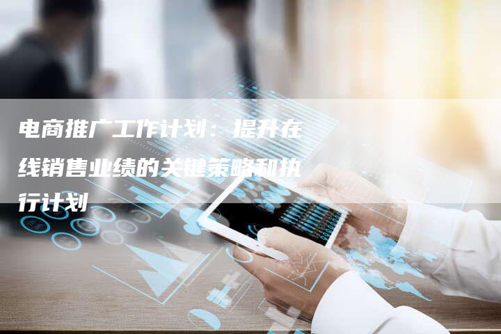 电商推广工作计划:提升在线销售业绩的关键策略和执行计划-链接买卖平台