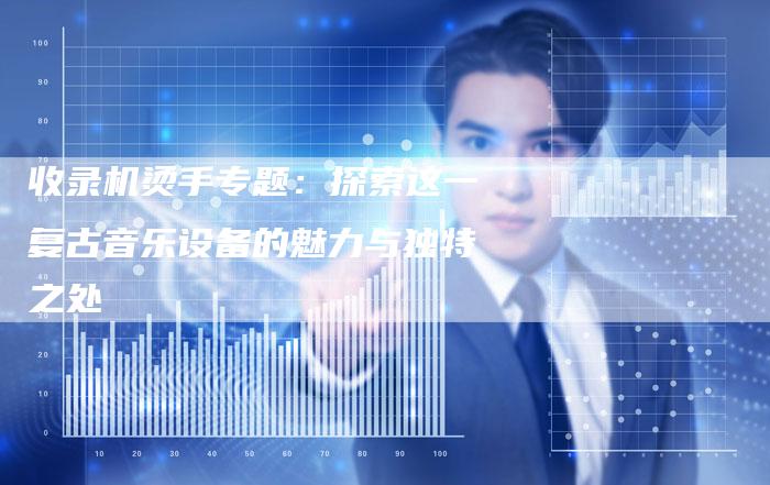 收录机烫手专题:探索这一复古音乐设备的魅力与独特之处-链接买卖平台