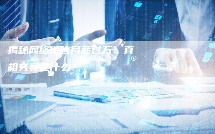 揭秘网络销售月薪过万：真相究竟是什么？