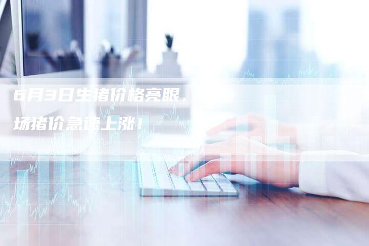 6月3日生猪价格亮眼，市场猪价急速上涨！
