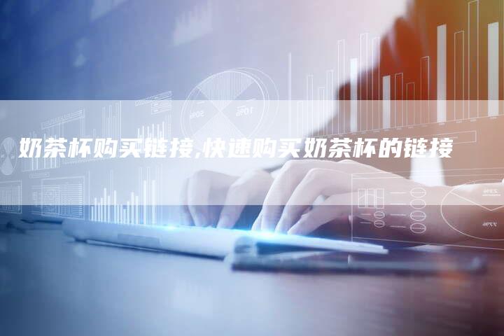 奶茶杯购买链接,快速购买奶茶杯的链接-链接买卖平台