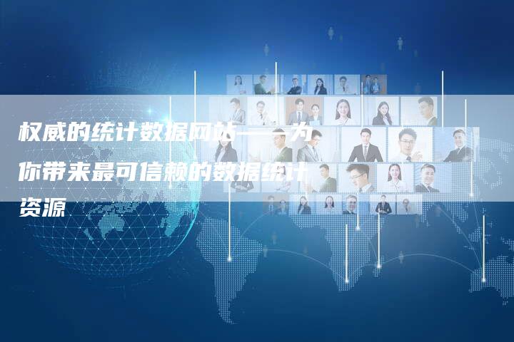 权威的统计数据网站——为你带来最可信赖的数据统计资源-链接买卖平台