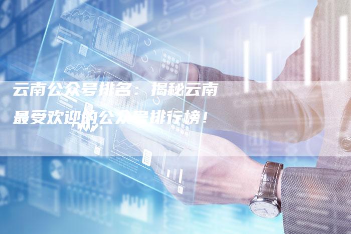 云南公众号排名:揭秘云南最受欢迎的公众号排行榜!-链接买卖平台