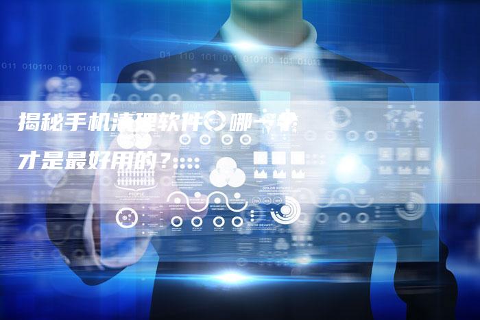 揭秘手机清理软件：哪一个才是最好用的？