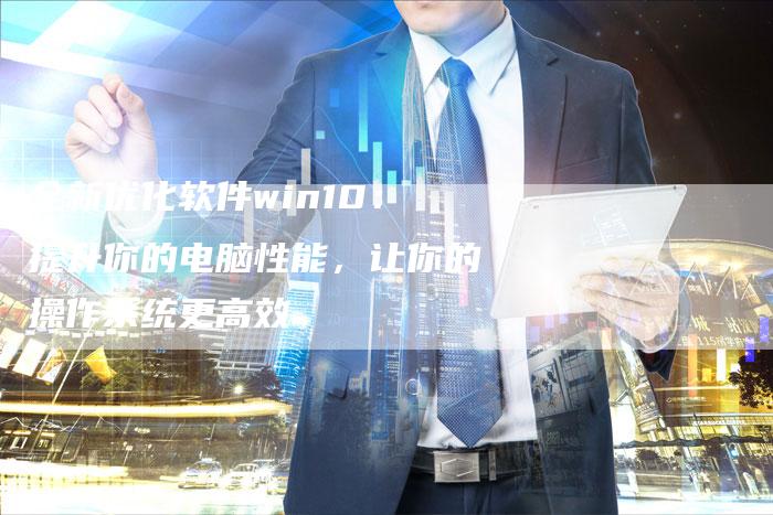 全新优化软件win10：提升你的电脑性能，让你的操作系统更高效