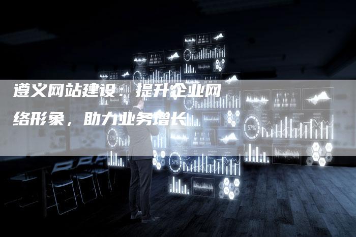 遵义网站建设:提升企业网络形象,助力业务增长-链接买卖平台