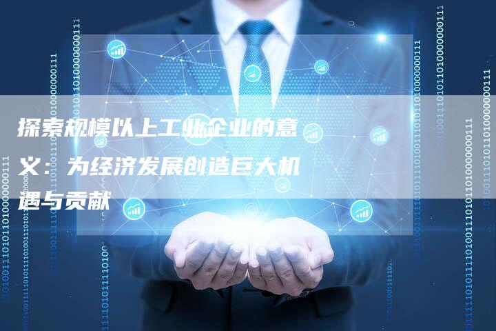 探索规模以上工业企业的意义:为经济发展创造巨大机遇与贡献-链接买卖平台