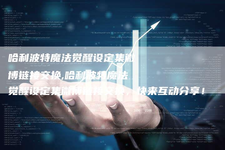 哈利波特魔法觉醒设定集微博链接交换,哈利波特魔法觉醒设定集微博链接交换,快来互动分享!-链接买卖平台