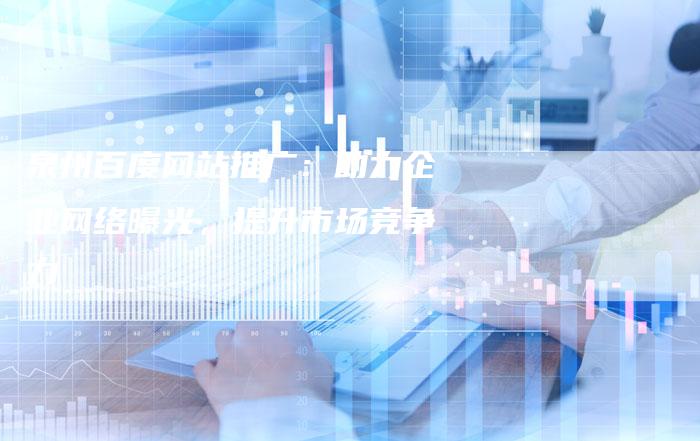 泉州百度网站推广:助力企业网络曝光,提升市场竞争力-链接买卖平台