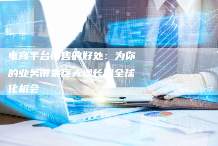 电商平台销售的好处:为你的业务带来巨大增长和全球化机会-链接买卖平台