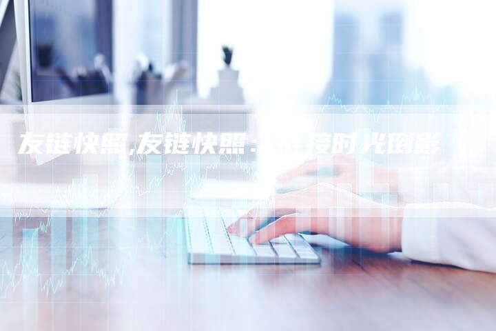 友链快照,友链快照:链接时光倒影-链接买卖平台