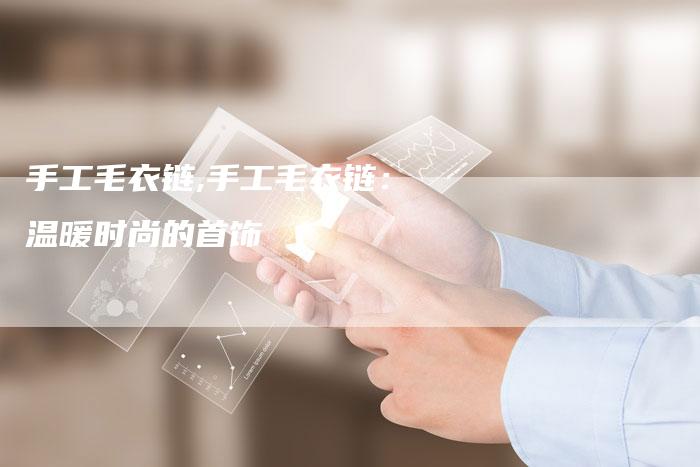 手工毛衣链,手工毛衣链:温暖时尚的首饰-链接买卖平台