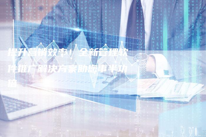 提升营销效率!全新管理软件推广解决方案助您事半功倍-链接买卖平台