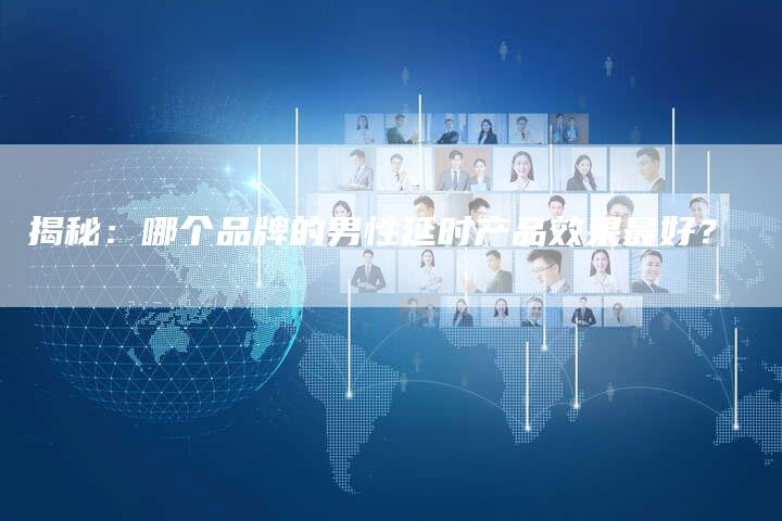 揭秘：哪个品牌的男性延时产品效果最好？