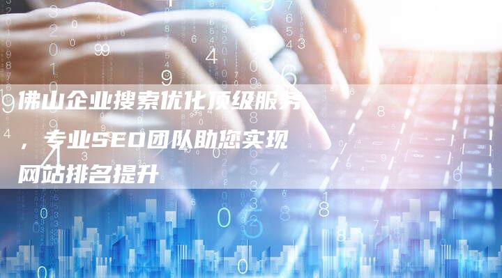 佛山企业搜索优化顶级服务，专业SEO团队助您实现网站排名提升-链接买卖平台