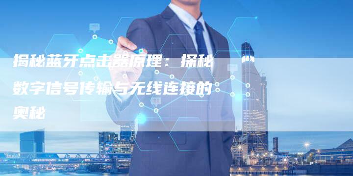 揭秘蓝牙点击器原理:探秘数字信号传输与无线连接的奥秘-链接买卖平台