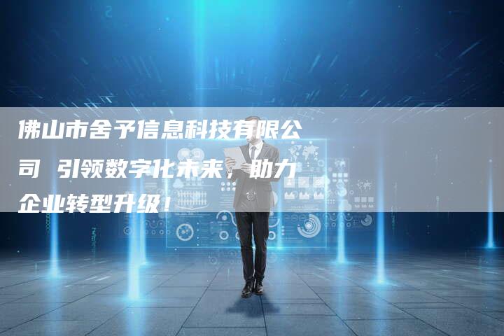 佛山市舍予信息科技有限公司 引领数字化未来,助力企业转型升级!-链接买卖平台