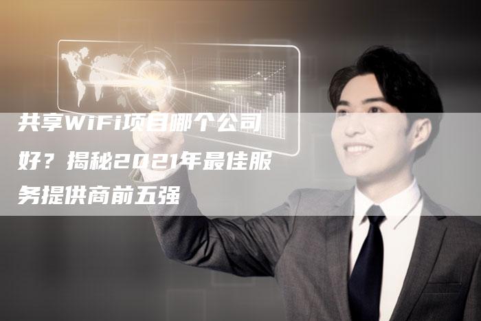 共享WiFi项目哪个公司好?揭秘2021年最佳服务提供商前五强-链接买卖平台