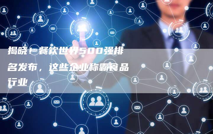 揭晓!餐饮世界500强排名发布,这些企业称霸食品行业-链接买卖平台