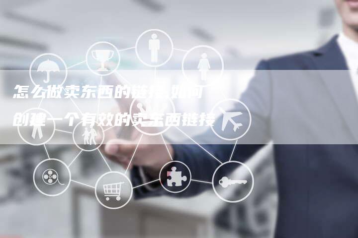 怎么做卖东西的链接,如何创建一个有效的卖东西链接-链接买卖平台